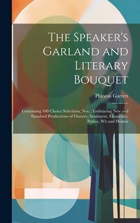 The Speaker's Garland and Literary Bouquet: Combining 100 Choice Selections, Nos.: Embracing New and Standard Productions of Oratory, Sentiment, Eloquence, Pathos, Wit and Humor