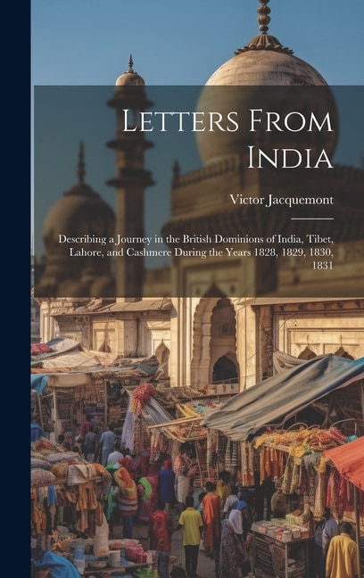 Letters From India: Describing a Journey in the British Dominions of India, Tibet, Lahore, and Cashmere During the Years 1828, 1829, 1830, 1831