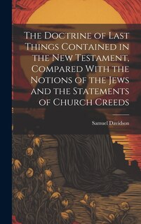 Front cover_The Doctrine of Last Things Contained in the New Testament, Compared With the Notions of the Jews and the Statements of Church Creeds