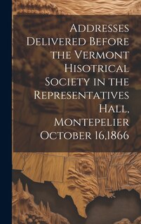 Front cover_Addresses Delivered Before the Vermont Hisotrical Society in the Representatives Hall, Montepelier October 16,1866