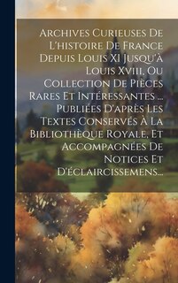 Front cover_Archives Curieuses De L'histoire De France Depuis Louis XI Jusqu'à Louis Xviii, Ou Collection De Pièces Rares Et Intéressantes ... Publiées D'après Les Textes Conservés À La Bibliothèque Royale, Et Accompagnées De Notices Et D'éclaircissemens...