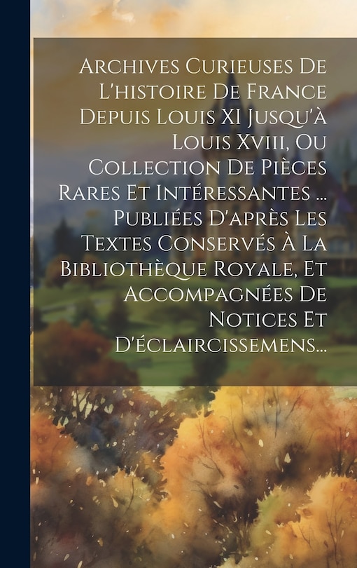 Front cover_Archives Curieuses De L'histoire De France Depuis Louis XI Jusqu'à Louis Xviii, Ou Collection De Pièces Rares Et Intéressantes ... Publiées D'après Les Textes Conservés À La Bibliothèque Royale, Et Accompagnées De Notices Et D'éclaircissemens...