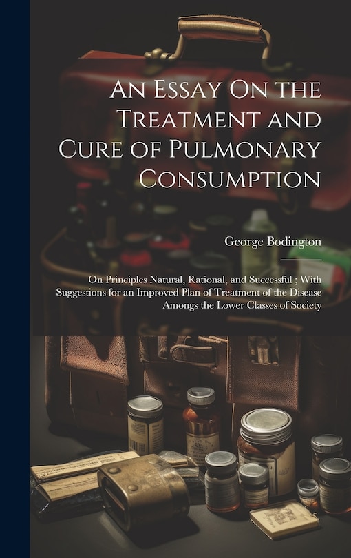 An Essay On the Treatment and Cure of Pulmonary Consumption: On Principles Natural, Rational, and Successful; With Suggestions for an Improved Plan of Treatment of the Disease Amongs the Lower Classes of Society