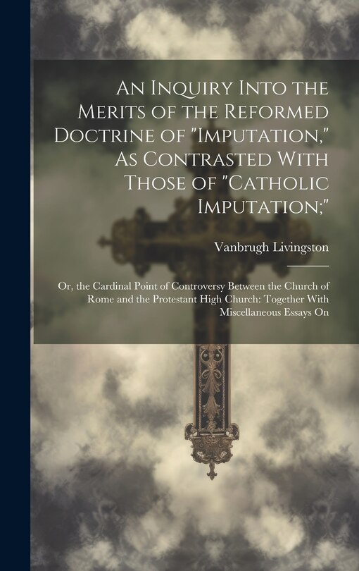 Couverture_An Inquiry Into the Merits of the Reformed Doctrine of Imputation, As Contrasted With Those of Catholic Imputation;