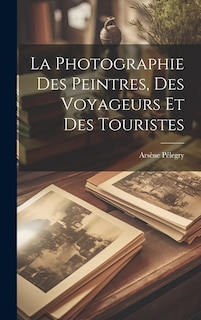 Couverture_La Photographie Des Peintres, Des Voyageurs Et Des Touristes