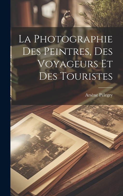 Couverture_La Photographie Des Peintres, Des Voyageurs Et Des Touristes