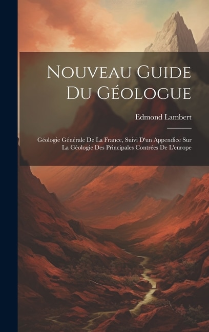 Nouveau Guide Du Géologue: Géologie Générale De La France, Suivi D'un Appendice Sur La Géologie Des Principales Contrées De L'europe