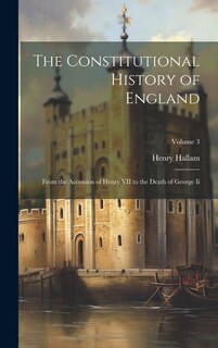 The Constitutional History of England: From the Accession of Henry VII to the Death of George Ii; Volume 3