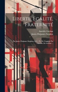 Liberté, Egalité, Fraternité: Par James Fitzjames Stephen, Q.C., Tr. De L'anglais Par Amédée De Gréban ...