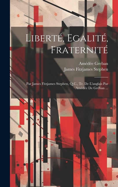 Liberté, Egalité, Fraternité: Par James Fitzjames Stephen, Q.C., Tr. De L'anglais Par Amédée De Gréban ...