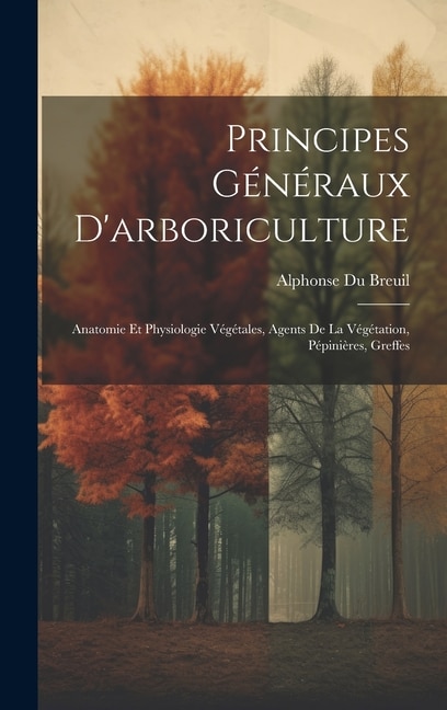 Principes Généraux D'arboriculture: Anatomie Et Physiologie Végétales, Agents De La Végétation, Pépinières, Greffes