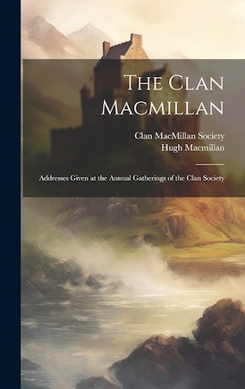 The Clan Macmillan: Addresses Given at the Annual Gatherings of the Clan Society