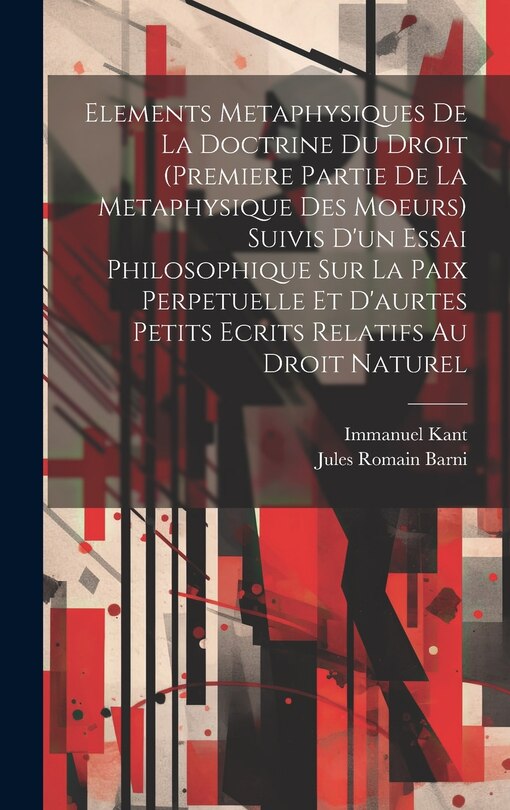 Elements Metaphysiques De La Doctrine Du Droit (Premiere Partie De La Metaphysique Des Moeurs) Suivis D'un Essai Philosophique Sur La Paix Perpetuelle Et D'aurtes Petits Ecrits Relatifs Au Droit Naturel