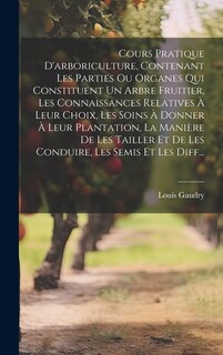 Couverture_Cours Pratique D'arboriculture, Contenant Les Parties Ou Organes Qui Constituent Un Arbre Fruitier, Les Connaissances Relatives À Leur Choix, Les Soins À Donner À Leur Plantation, La Manière De Les Tailler Et De Les Conduire, Les Semis Et Les Diff...