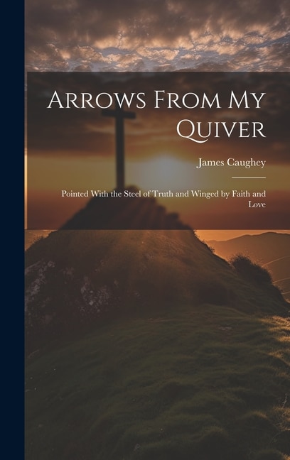 Arrows From My Quiver: Pointed With the Steel of Truth and Winged by Faith and Love