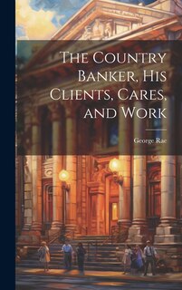 Couverture_The Country Banker, His Clients, Cares, and Work