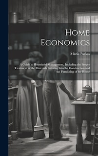 Home Economics: A Guide to Household Management, Including the Proper Treatment of the Materials Entering Into the Construction and the Furnishing of the House