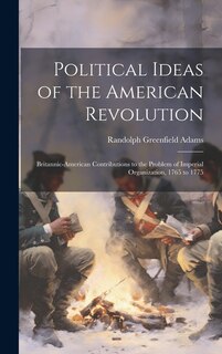 Political Ideas of the American Revolution: Britannic-American Contributions to the Problem of Imperial Organization, 1765 to 1775