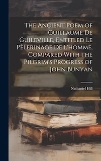 The Ancient Poem of Guillaume De Guileville, Entitled Le Pèlerinage De L'homme, Compared With the Pilgrim's Progress of John Bunyan