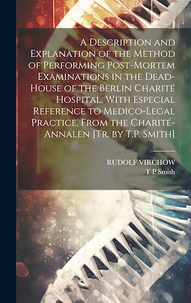 A Description and Explanation of the Method of Performing Post-Mortem Examinations in the Dead-House of the Berlin Charité Hospital, With Especial Reference to Medico-Legal Practice, From the Charité-Annalen [Tr. by T.P. Smith]