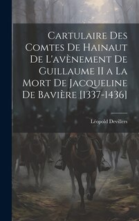 Cartulaire Des Comtes De Hainaut De L'avènement De Guillaume II a La Mort De Jacqueline De Bavière [1337-1436]