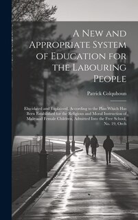 A New and Appropriate System of Education for the Labouring People: Elucidated and Explained, According to the Plan Which Has Been Established for the Religious and Moral Instruction of Male and Female Children, Admitted Into the Free School, No. 19, Orch