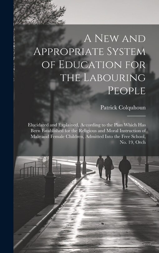 A New and Appropriate System of Education for the Labouring People: Elucidated and Explained, According to the Plan Which Has Been Established for the Religious and Moral Instruction of Male and Female Children, Admitted Into the Free School, No. 19, Orch