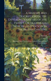 A History and Description of the Different Varieties of the Pansey, Or Heartsease, Now in Cultivation in the British Gardens: Illustrated With Twenty-Four Coloured Figures, of the Choicest Sorts