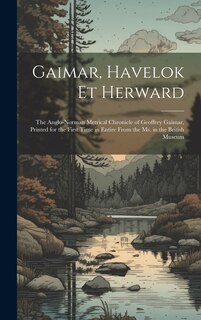 Gaimar, Havelok Et Herward: The Anglo-Norman Metrical Chronicle of Geoffrey Gaimar, Printed for the First Time in Entire From the Ms. in the British Museum
