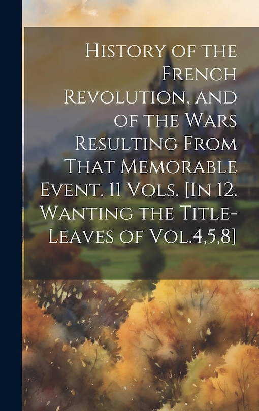 Front cover_History of the French Revolution, and of the Wars Resulting From That Memorable Event. 11 Vols. [In 12. Wanting the Title-Leaves of Vol.4,5,8]