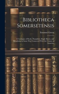 Bibliotheca Somersetensis: A Catalogue of Books, Pamphlets, Single Sheets, and Broadsides in Some Way Connected With the County of Somerset