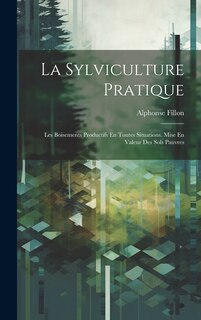 La Sylviculture Pratique: Les Boisements Productifs En Toutes Situations. Mise En Valeur Des Sols Pauvres