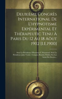 Deuxième Congrès International De L'hypnotisme Expérimental Et Thérapeutic Tenu À Paris Du 12 Au 18 Aôut 1902 [I.E.1900]: Sous La Présidence D'honneur F. Raymond, Sous La Présidence Jules Voisin: Comptes Rendus Publiés Par Les Soins Du Docteu...