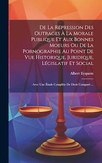 Front cover_De La Répression Des Outrages À La Morale Publique Et Aux Bonnes Moeurs Ou De La Pornographie Au Point De Vue Historique, Juridique, Législatif Et Social