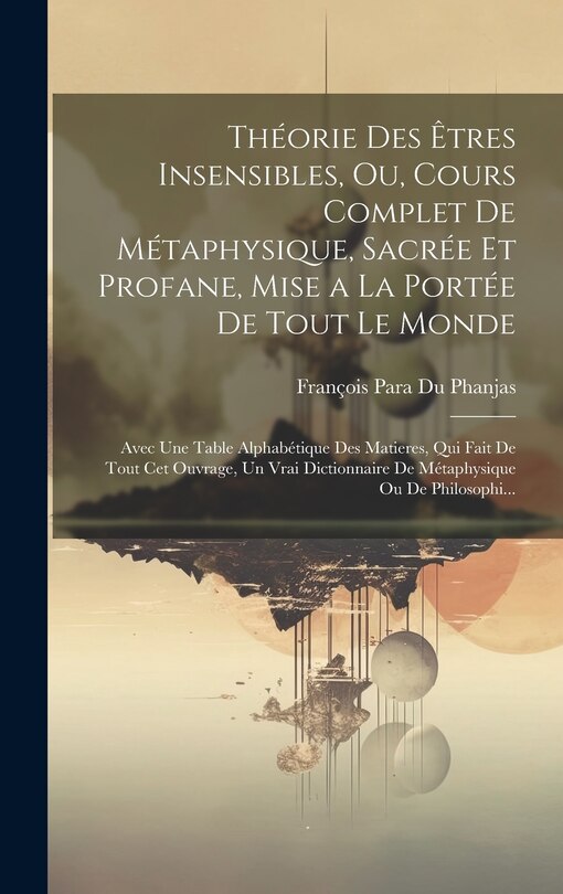 Front cover_Théorie Des Êtres Insensibles, Ou, Cours Complet De Métaphysique, Sacrée Et Profane, Mise a La Portée De Tout Le Monde