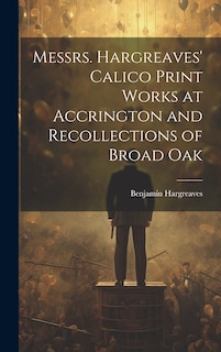 Couverture_Messrs. Hargreaves' Calico Print Works at Accrington and Recollections of Broad Oak