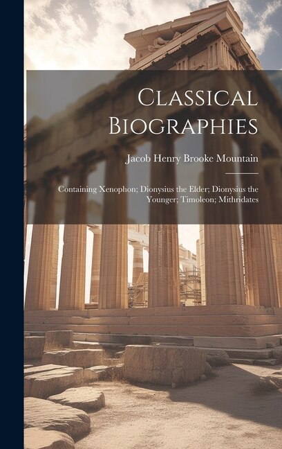 Classical Biographies: Containing Xenophon; Dionysius the Elder; Dionysius the Younger; Timoleon; Mithridates