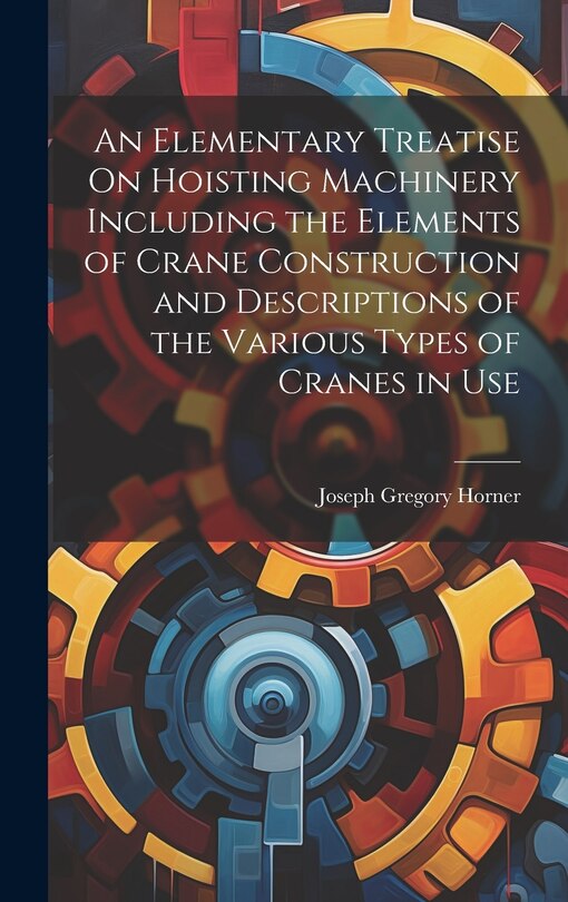 Couverture_An Elementary Treatise On Hoisting Machinery Including the Elements of Crane Construction and Descriptions of the Various Types of Cranes in Use