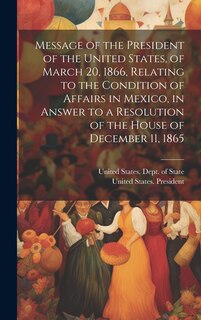 Couverture_Message of the President of the United States, of March 20, 1866, Relating to the Condition of Affairs in Mexico, in Answer to a Resolution of the House of December 11, 1865