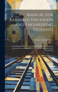 Manual for Railroad Engineers and Engineering Students: Containing the Rules and Tables Needed for the Location, Construction, and Equipment of Railroads, As Built in the United States