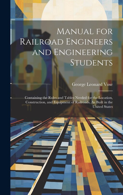 Manual for Railroad Engineers and Engineering Students: Containing the Rules and Tables Needed for the Location, Construction, and Equipment of Railroads, As Built in the United States