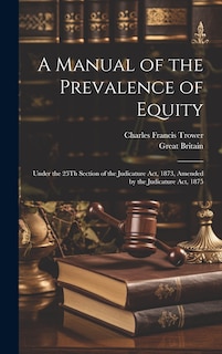 A Manual of the Prevalence of Equity: Under the 25Th Section of the Judicature Act, 1873, Amended by the Judicature Act, 1875
