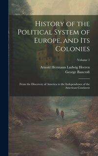 History of the Political System of Europe, and Its Colonies: From the Discovery of America to the Independence of the American Continent; Volume 1