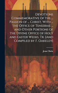 Couverture_Devotions Commemorative of the ... Passion of ... Christ, With ... the Office of Tenebrae ... and Other Portions of the Divine Office of Holy and Easter Weeks, Tr. [And Compiled by F. Oakeley]