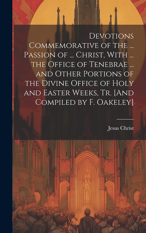 Couverture_Devotions Commemorative of the ... Passion of ... Christ, With ... the Office of Tenebrae ... and Other Portions of the Divine Office of Holy and Easter Weeks, Tr. [And Compiled by F. Oakeley]