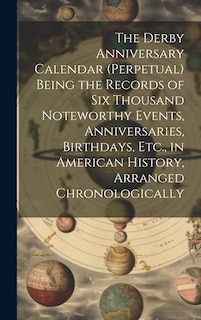 The Derby Anniversary Calendar (Perpetual) Being the Records of Six Thousand Noteworthy Events, Anniversaries, Birthdays, Etc., in American History, Arranged Chronologically