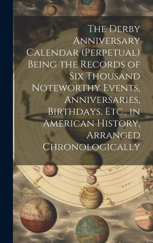 The Derby Anniversary Calendar (Perpetual) Being the Records of Six Thousand Noteworthy Events, Anniversaries, Birthdays, Etc., in American History, Arranged Chronologically