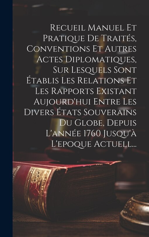 Front cover_Recueil Manuel Et Pratique De Traités, Conventions Et Autres Actes Diplomatiques, Sur Lesquels Sont Établis Les Relations Et Les Rapports Existant Aujourd'hui Entre Les Divers États Souverains Du Globe, Depuis L'année 1760 Jusqu'à L'epoque Actuell...
