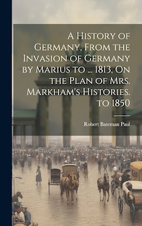 Front cover_A History of Germany, From the Invasion of Germany by Marius to ... 1813, On the Plan of Mrs. Markham's Histories. to 1850