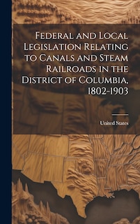 Front cover_Federal and Local Legislation Relating to Canals and Steam Railroads in the District of Columbia, 1802-1903